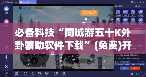 必备科技“同城游五十K外卦辅助软件下载”(免费)开挂辅助教学(最新辅助开挂教程)
