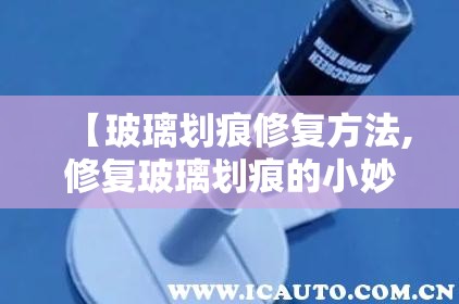 【玻璃划痕修复方法,修复玻璃划痕的小妙招】 【玻璃划痕修复方法,修复玻璃划痕的小妙招】