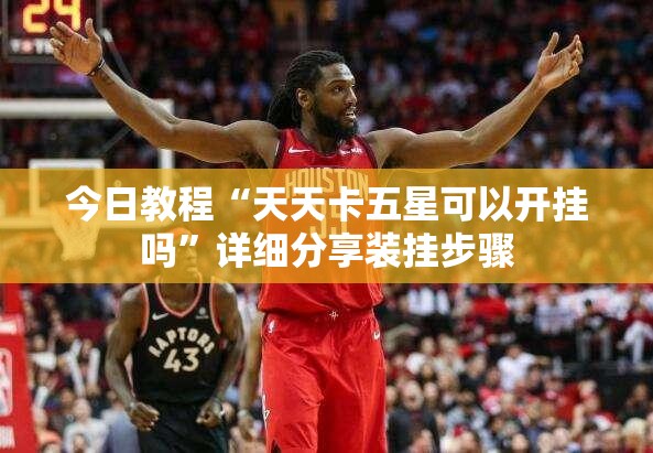 今日教程“天天卡五星可以开挂吗”详细分享装挂步骤