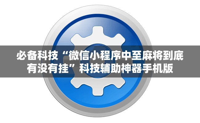 必备科技“微信小程序中至麻将到底有没有挂”科技辅助神器手机版
