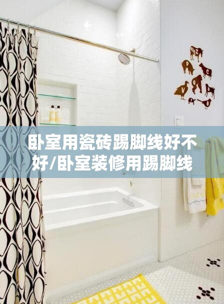 卧室用瓷砖踢脚线好不好/卧室装修用踢脚线吗 卧室用瓷砖踢脚线好不好/卧室装修用踢脚线吗