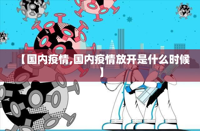 【国内疫情,国内疫情放开是什么时候】 【国内疫情,国内疫情放开是什么时候】