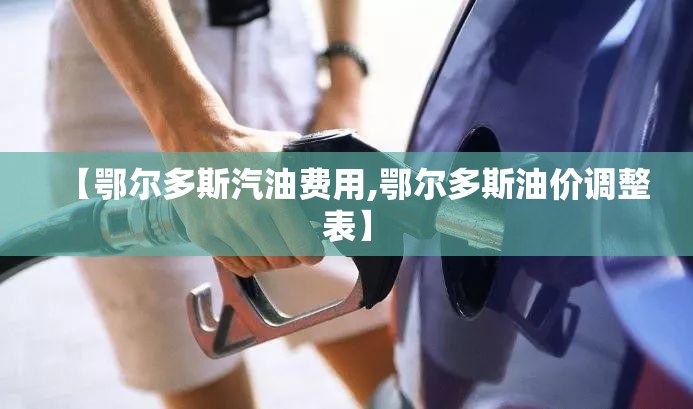 【鄂尔多斯汽油费用,鄂尔多斯油价调整表】 【鄂尔多斯汽油费用,鄂尔多斯油价调整表】
