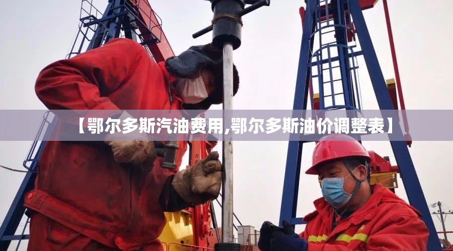 【鄂尔多斯汽油费用,鄂尔多斯油价调整表】 【鄂尔多斯汽油费用,鄂尔多斯油价调整表】