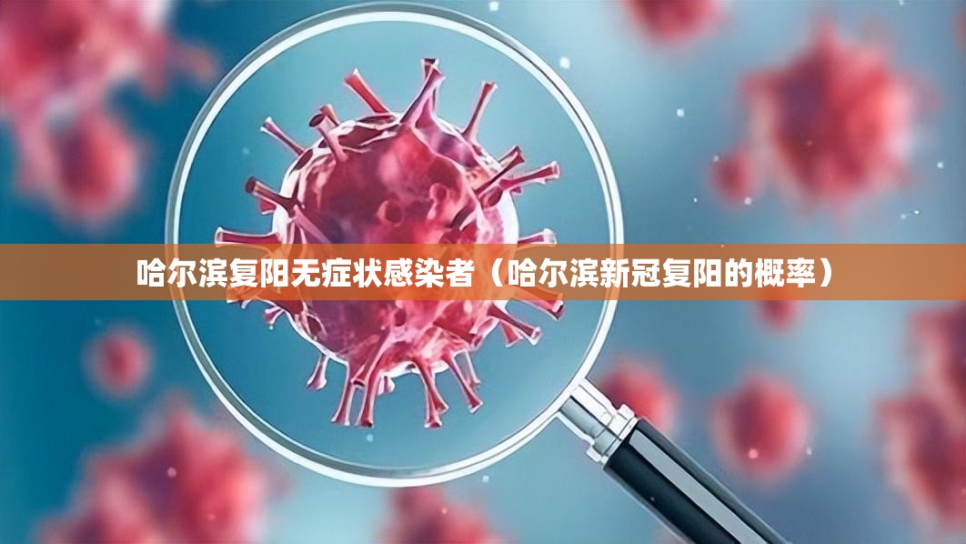 哈尔滨复阳无症状感染者（哈尔滨新冠复阳的概率）