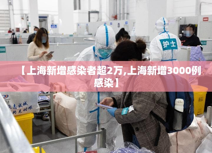 【上海新增感染者超2万,上海新增3000例感染】 【上海新增感染者超2万,上海新增3000例感染】
