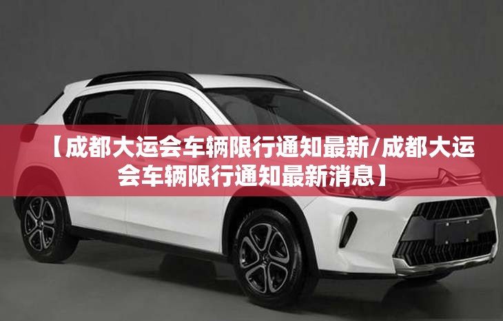 【成都大运会车辆限行通知最新/成都大运会车辆限行通知最新消息】