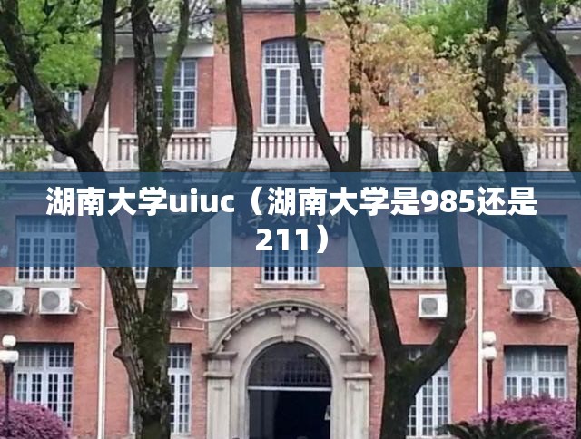 湖南大学uiuc(湖南大学是985还是211) 湖南大学uiuc(湖南大学是985还是211)