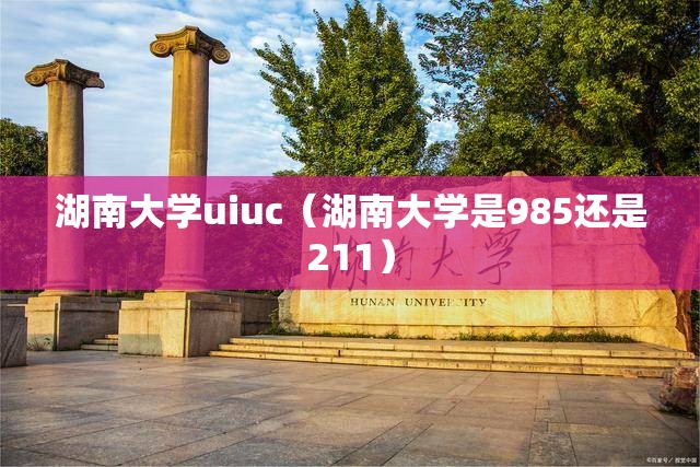 湖南大学uiuc(湖南大学是985还是211) 湖南大学uiuc(湖南大学是985还是211)