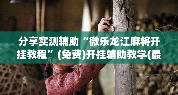 分享实测辅助“微乐龙江麻将开挂教程”(免费)开挂辅助教学(最新辅助开挂教程)