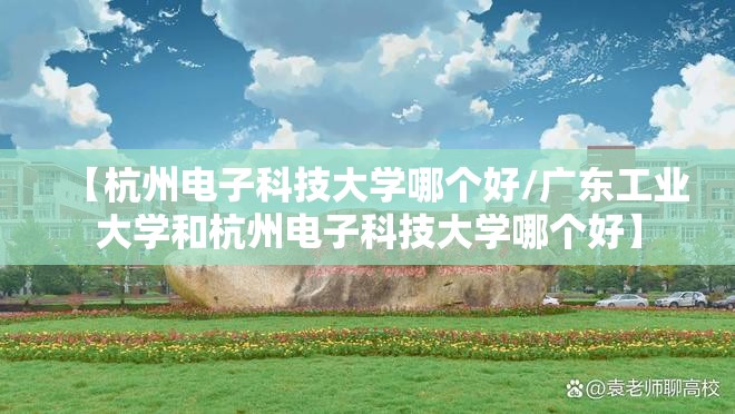 【杭州电子科技大学哪个好/广东工业大学和杭州电子科技大学哪个好】 【杭州电子科技大学哪个好/广东工业大学和杭州电子科技大学哪个好】