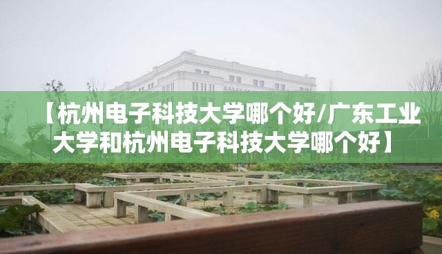 【杭州电子科技大学哪个好/广东工业大学和杭州电子科技大学哪个好】 【杭州电子科技大学哪个好/广东工业大学和杭州电子科技大学哪个好】