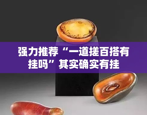 强力推荐“一道搓百搭有挂吗	”其实确实有挂