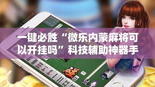 一键必胜“微乐内蒙麻将可以开挂吗”科技辅助神器手机版
