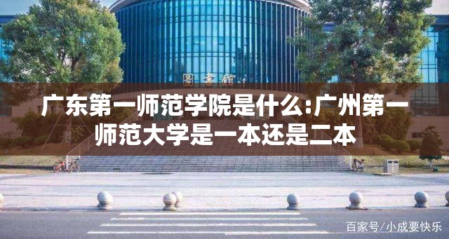 广东第一师范学院是什么:广州第一师范大学是一本还是二本 广东第一师范学院是什么:广州第一师范大学是一本还是二本