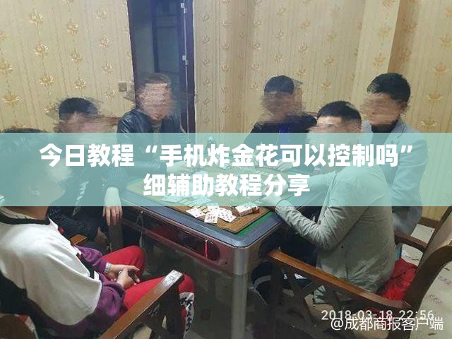 今日教程“手机炸金花可以控制吗”细辅助教程分享