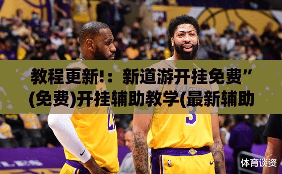 教程更新!：新道游开挂免费	”(免费)开挂辅助教学(最新辅助开挂教程)