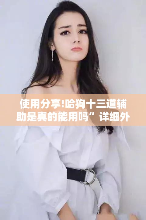 使用分享!哈狗十三道辅助是真的能用吗	”详细外挂透视辅助软件教程
