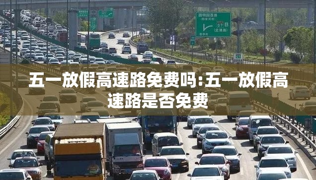 五一放假高速路免费吗:五一放假高速路是否免费 五一放假高速路免费吗:五一放假高速路是否免费