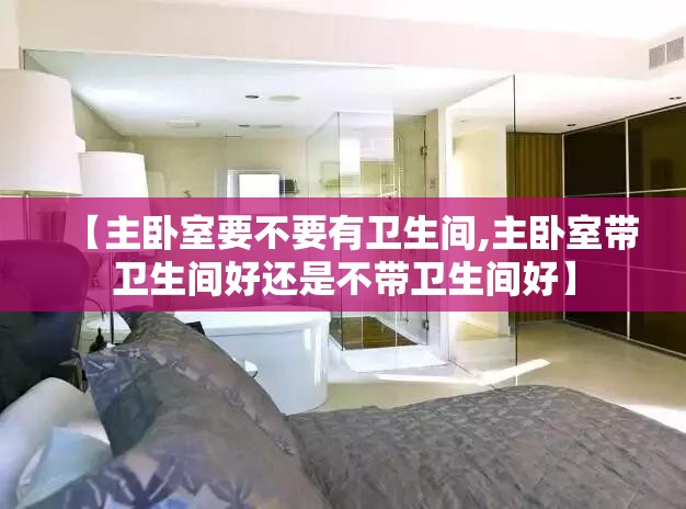 【主卧室要不要有卫生间,主卧室带卫生间好还是不带卫生间好】 【主卧室要不要有卫生间,主卧室带卫生间好还是不带卫生间好】