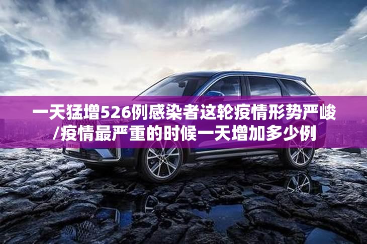 一天猛增526例感染者这轮疫情形势严峻/疫情最严重的时候一天增加多少例