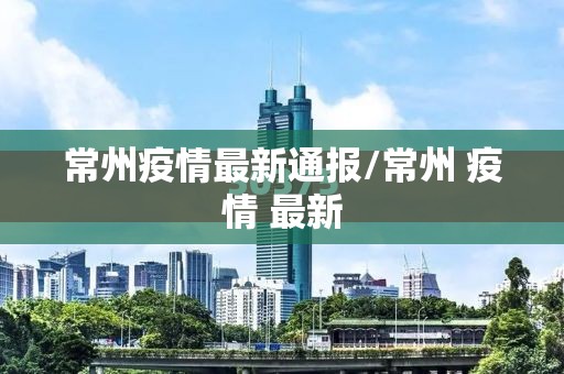 常州疫情最新通报/常州 疫情 最新 常州疫情最新通报/常州 疫情 最新