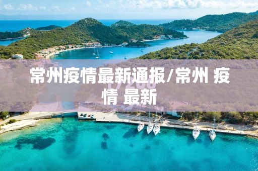 常州疫情最新通报/常州 疫情 最新 常州疫情最新通报/常州 疫情 最新