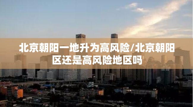 北京朝阳一地升为高风险/北京朝阳区还是高风险地区吗 北京朝阳一地升为高风险/北京朝阳区还是高风险地区吗