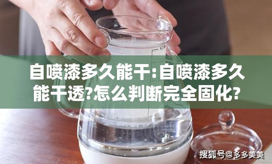 自喷漆多久能干:自喷漆多久能干透?怎么判断完全固化? 自喷漆多久能干:自喷漆多久能干透?怎么判断完全固化?
