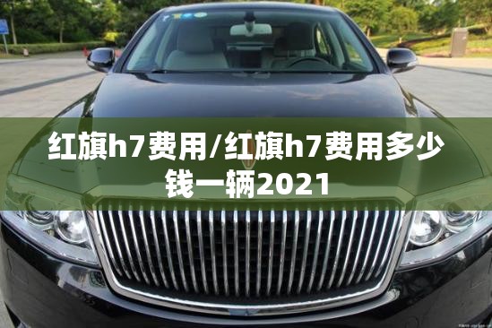 红旗h7费用/红旗h7费用多少钱一辆2021