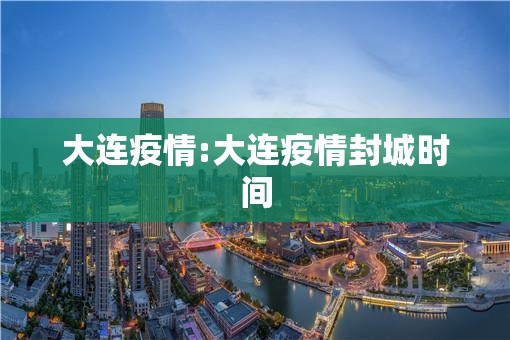 大连疫情:大连疫情封城时间 大连疫情:大连疫情封城时间