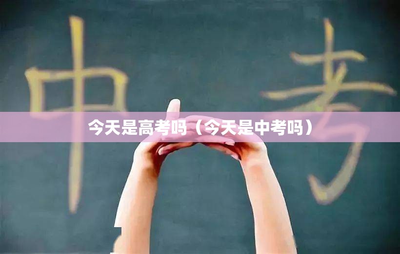 今天是高考吗(今天是中考吗) 今天是高考吗(今天是中考吗)