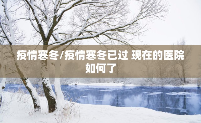 疫情寒冬/疫情寒冬已过 现在的医院如何了 疫情寒冬/疫情寒冬已过 现在的医院如何了