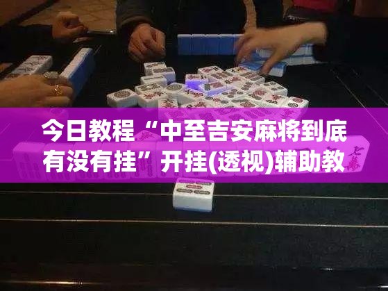 今日教程“中至吉安麻将到底有没有挂”开挂(透视)辅助教程