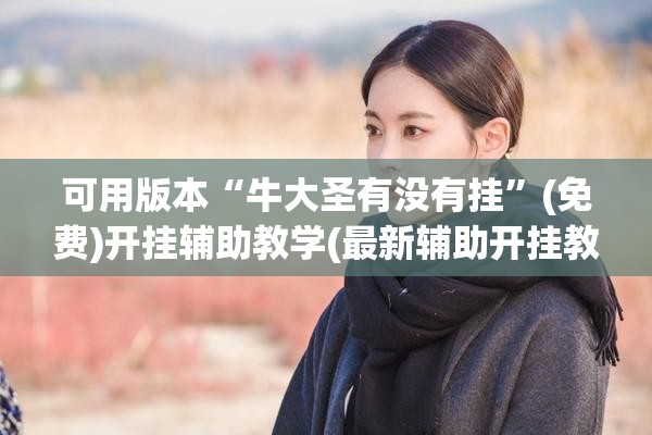 可用版本“牛大圣有没有挂”(免费)开挂辅助教学(最新辅助开挂教程)