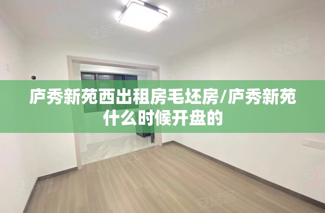 庐秀新苑西出租房毛坯房/庐秀新苑什么时候开盘的
