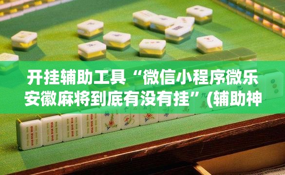 开挂辅助工具“微信小程序微乐安徽麻将到底有没有挂	”(辅助神器)开挂详细教程