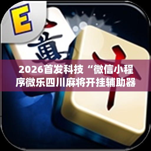 2026首发科技“微信小程序微乐四川麻将开挂辅助器通用版”(透视挂)辅助下载教程