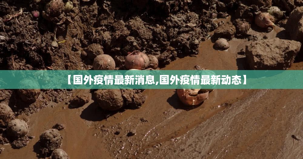 【国外疫情最新消息,国外疫情最新动态】 【国外疫情最新消息,国外疫情最新动态】