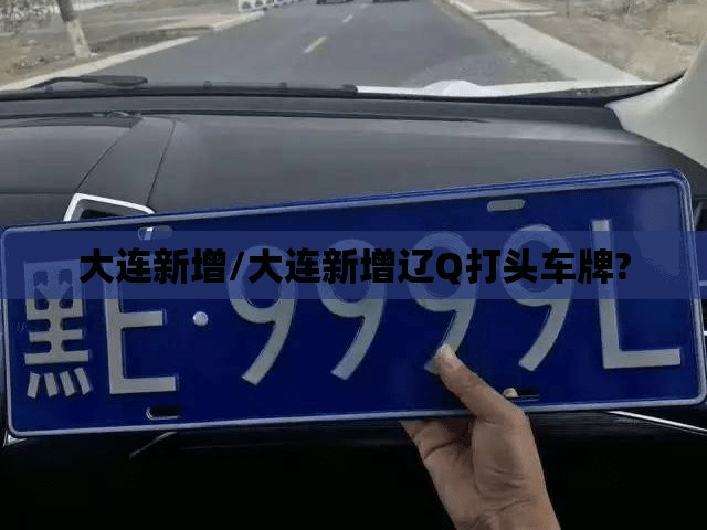 大连新增/大连新增辽Q打头车牌? 大连新增/大连新增辽Q打头车牌?