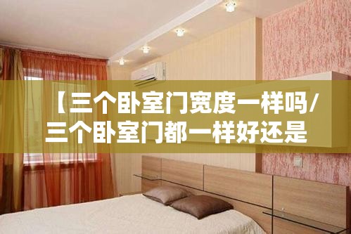 【三个卧室门宽度一样吗/三个卧室门都一样好还是不一样好】 【三个卧室门宽度一样吗/三个卧室门都一样好还是不一样好】