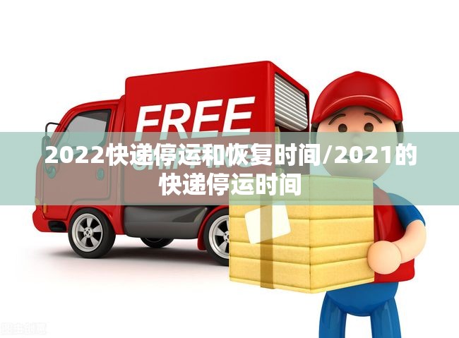 2022快递停运和恢复时间/2021的快递停运时间 2022快递停运和恢复时间/2021的快递停运时间