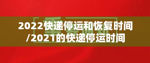 2022快递停运和恢复时间/2021的快递停运时间 2022快递停运和恢复时间/2021的快递停运时间