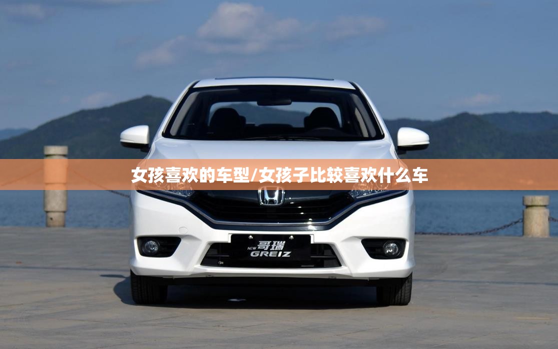 女孩喜欢的车型/女孩子比较喜欢什么车 女孩喜欢的车型/女孩子比较喜欢什么车