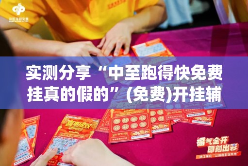 实测分享“中至跑得快免费挂真的假的	”(免费)开挂辅助教学(最新辅助开挂教程)