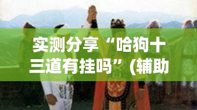 实测分享“哈狗十三道有挂吗	”(辅助神器)开挂详细教程