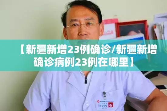 【新疆新增23例确诊/新疆新增确诊病例23例在哪里】 【新疆新增23例确诊/新疆新增确诊病例23例在哪里】