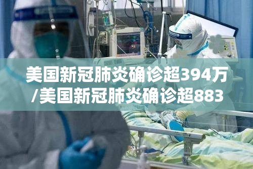 美国新冠肺炎确诊超394万/美国新冠肺炎确诊超883万