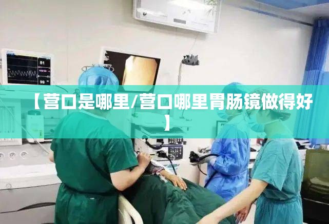 【营口是哪里/营口哪里胃肠镜做得好】 【营口是哪里/营口哪里胃肠镜做得好】
