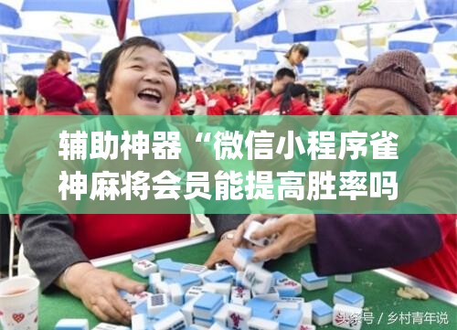 辅助神器“微信小程序雀神麻将会员能提高胜率吗(透视)”开挂辅助脚本+详细开挂安装教程